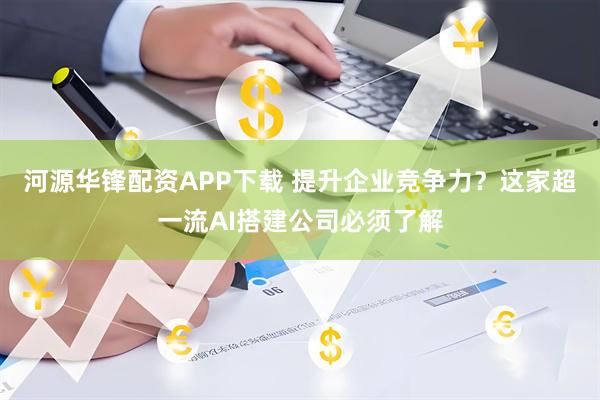 河源华锋配资APP下载 提升企业竞争力？这家超一流AI搭建公司必须了解