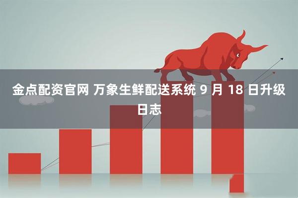 金点配资官网 万象生鲜配送系统 9 月 18 日升级日志