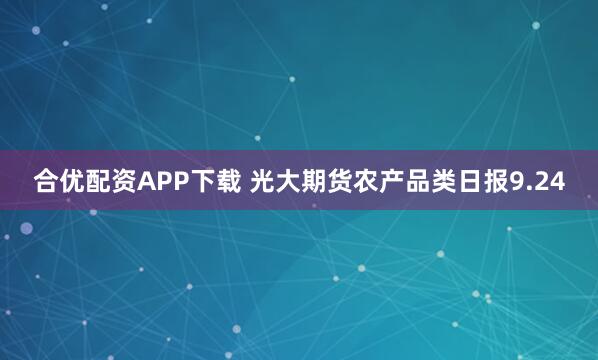 合优配资APP下载 光大期货农产品类日报9.24