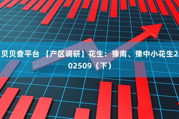 贝贝查平台 【产区调研】花生：豫南、豫中小花生202509（下）