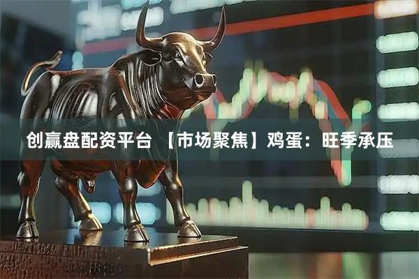 创赢盘配资平台 【市场聚焦】鸡蛋：旺季承压
