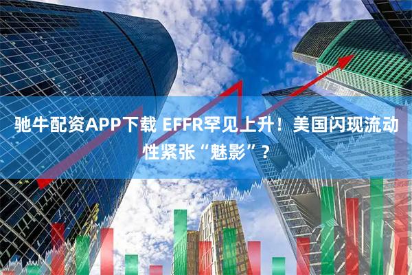 驰牛配资APP下载 EFFR罕见上升！美国闪现流动性紧张“魅影”？