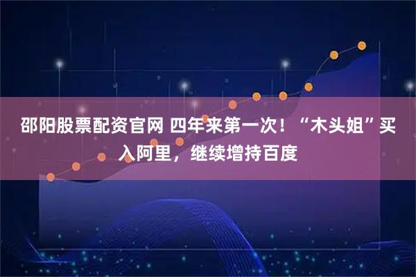 邵阳股票配资官网 四年来第一次！“木头姐”买入阿里，继续增持百度