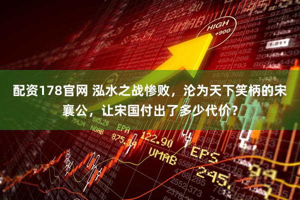 配资178官网 泓水之战惨败，沦为天下笑柄的宋襄公，让宋国付出了多少代价？