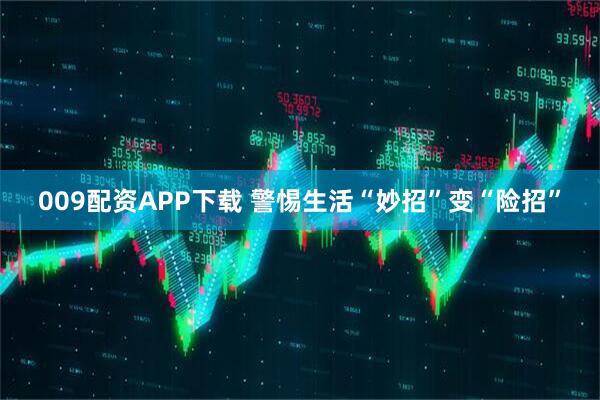009配资APP下载 警惕生活“妙招”变“险招”