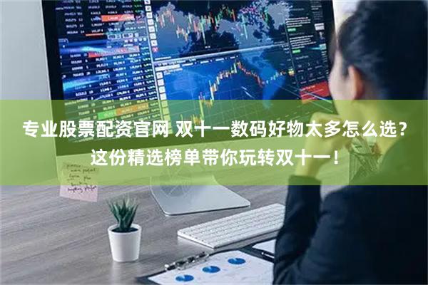 专业股票配资官网 双十一数码好物太多怎么选？这份精选榜单带你玩转双十一！