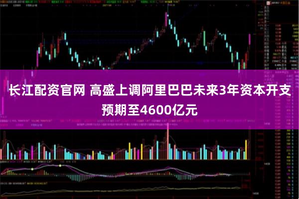 长江配资官网 高盛上调阿里巴巴未来3年资本开支预期至4600亿元