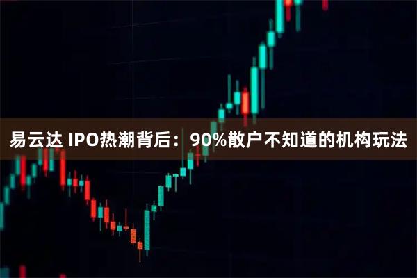 易云达 IPO热潮背后：90%散户不知道的机构玩法