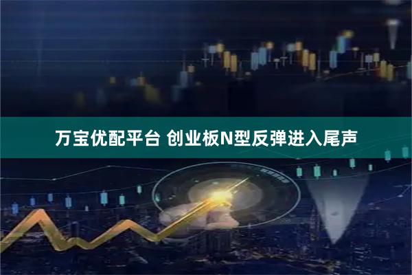 万宝优配平台 创业板N型反弹进入尾声