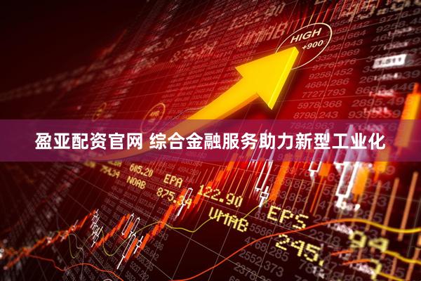 盈亚配资官网 综合金融服务助力新型工业化