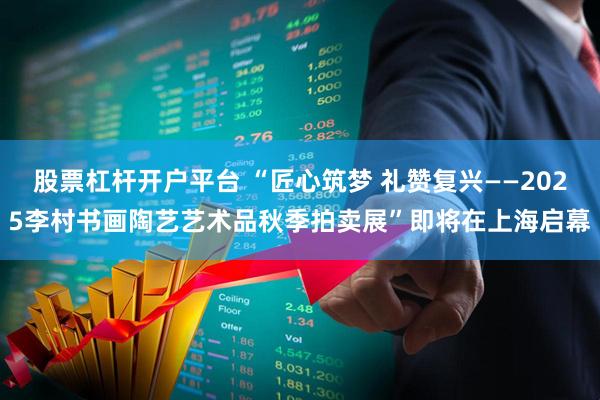 股票杠杆开户平台 “匠心筑梦 礼赞复兴——2025李村书画陶艺艺术品秋季拍卖展”即将在上海启幕