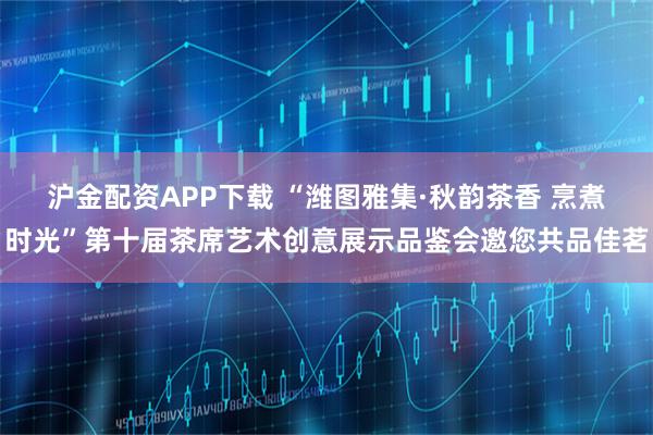 沪金配资APP下载 “潍图雅集·秋韵茶香 烹煮时光”第十届茶席艺术创意展示品鉴会邀您共品佳茗