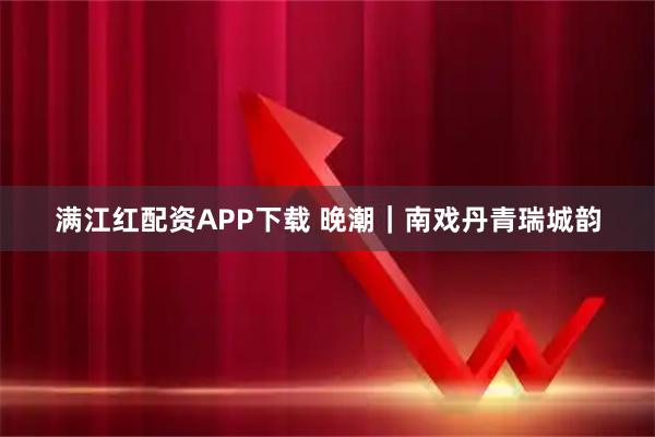 满江红配资APP下载 晚潮｜南戏丹青瑞城韵