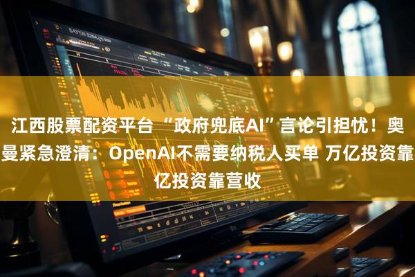 江西股票配资平台 “政府兜底AI”言论引担忧！奥尔特曼紧急澄清：OpenAI不需要纳税人买单 万亿投资靠营收