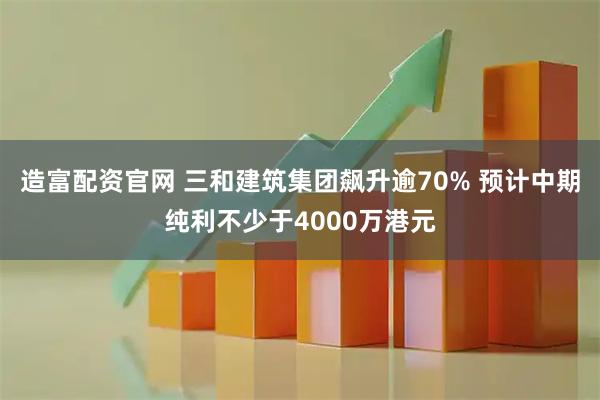 造富配资官网 三和建筑集团飙升逾70% 预计中期纯利不少于4000万港元