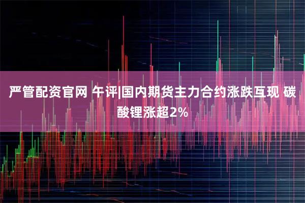 严管配资官网 午评|国内期货主力合约涨跌互现 碳酸锂涨超2%