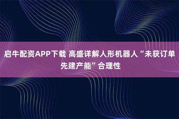 启牛配资APP下载 高盛详解人形机器人“未获订单 先建产能”合理性