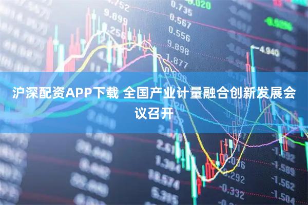 沪深配资APP下载 全国产业计量融合创新发展会议召开