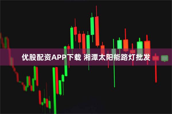 优股配资APP下载 湘潭太阳能路灯批发