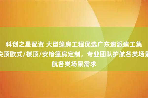 科创之星配资 大型篷房工程优选广东速派建工集团，尖顶欧式/楼顶/安检篷房定制，专业团队护航各类场景需求