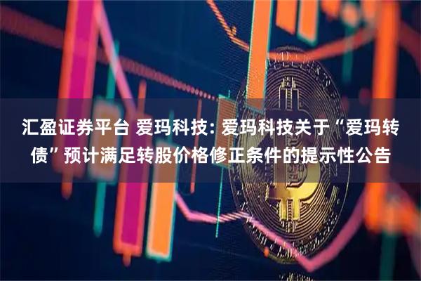 汇盈证券平台 爱玛科技: 爱玛科技关于“爱玛转债”预计满足转股价格修正条件的提示性公告
