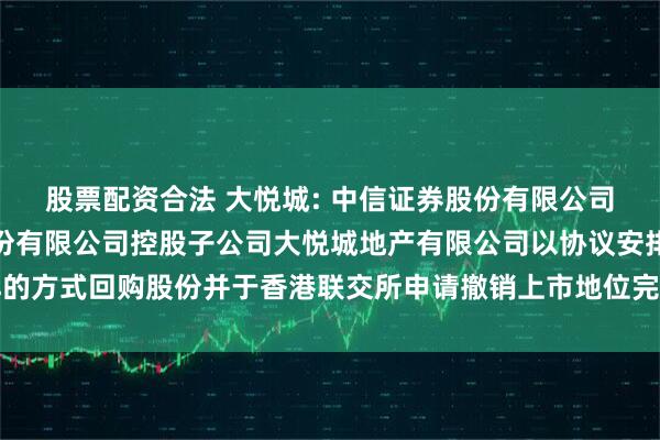 股票配资合法 大悦城: 中信证券股份有限公司关于大悦城控股集团股份有限公司控股子公司大悦城地产有限公司以协议安排的方式回购股份并于香港联交所申请撤销上市地位完成的临时受托管理事务报告