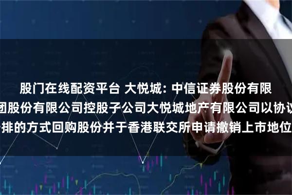 股门在线配资平台 大悦城: 中信证券股份有限公司关于大悦城控股集团股份有限公司控股子公司大悦城地产有限公司以协议安排的方式回购股份并于香港联交所申请撤销上市地位完成的临时受托管理事务报告