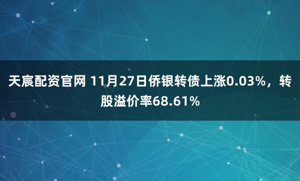 天宸配资官网 11月27日侨银转债上涨0.03%，转股溢价率68.61%