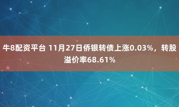 牛8配资平台 11月27日侨银转债上涨0.03%，转股溢价率68.61%