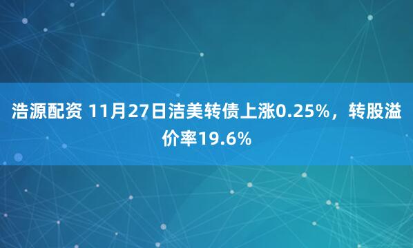 浩源配资 11月27日洁美转债上涨0.25%，转股溢价率19.6%