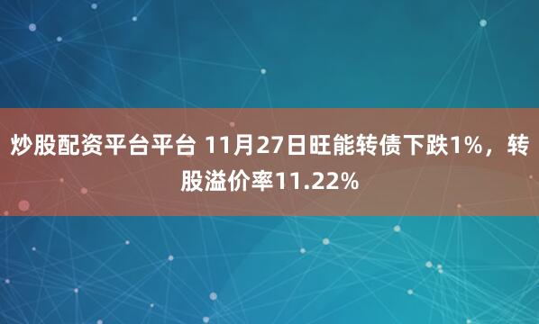 炒股配资平台平台 11月27日旺能转债下跌1%，转股溢价率11.22%