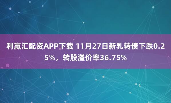 利赢汇配资APP下载 11月27日新乳转债下跌0.25%，转股溢价率36.75%