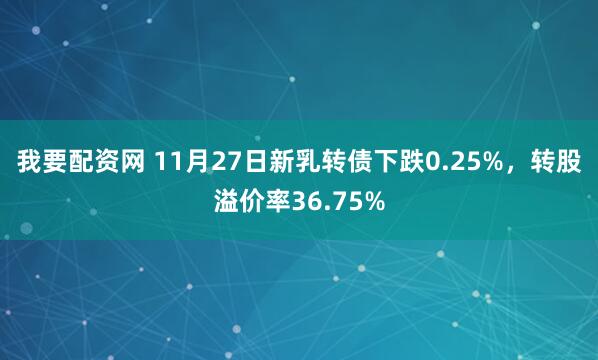 我要配资网 11月27日新乳转债下跌0.25%，转股溢价率36.75%