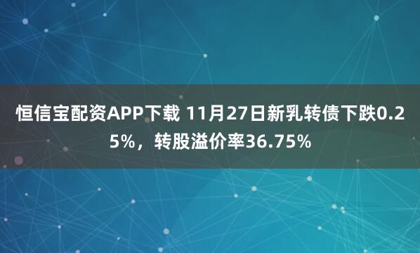 恒信宝配资APP下载 11月27日新乳转债下跌0.25%，转股溢价率36.75%