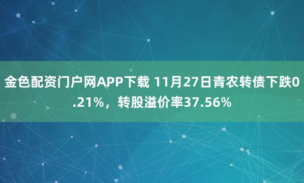 金色配资门户网APP下载 11月27日青农转债下跌0.21%，转股溢价率37.56%