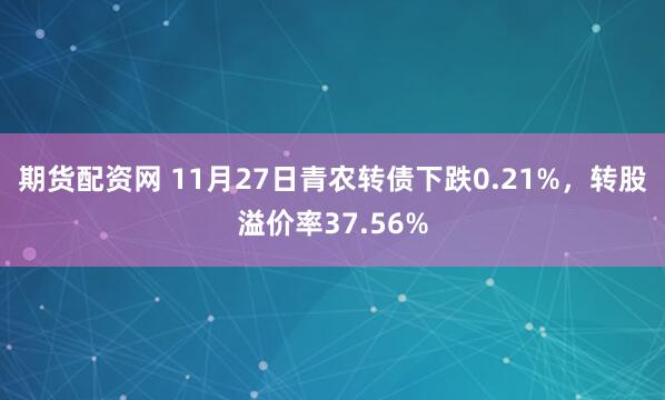 期货配资网 11月27日青农转债下跌0.21%，转股溢价率37.56%
