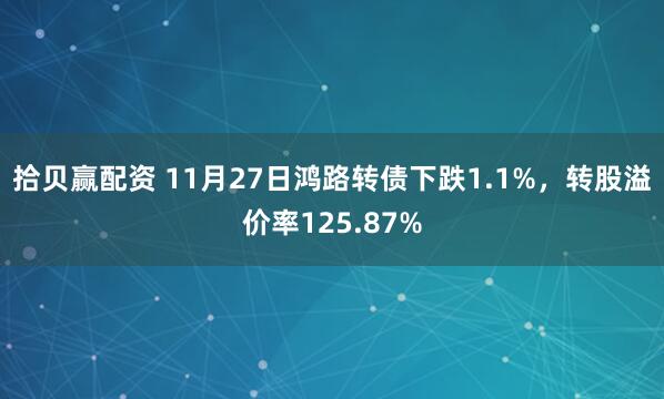 拾贝赢配资 11月27日鸿路转债下跌1.1%，转股溢价率125.87%