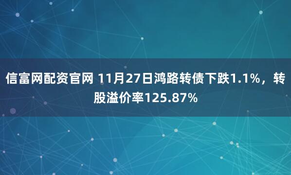 信富网配资官网 11月27日鸿路转债下跌1.1%，转股溢价率125.87%