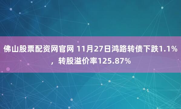 佛山股票配资网官网 11月27日鸿路转债下跌1.1%，转股溢价率125.87%