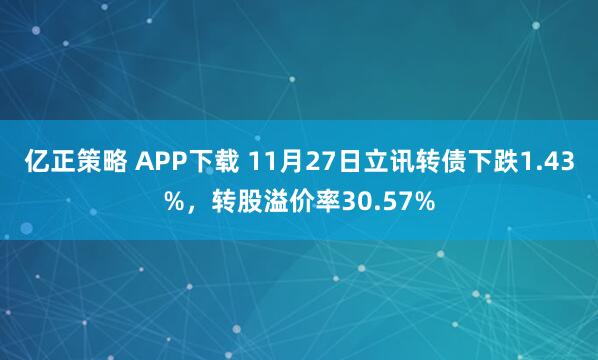 亿正策略 APP下载 11月27日立讯转债下跌1.43%，转股溢价率30.57%