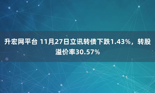 升宏网平台 11月27日立讯转债下跌1.43%，转股溢价率30.57%