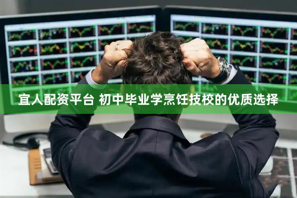 宜人配资平台 初中毕业学烹饪技校的优质选择