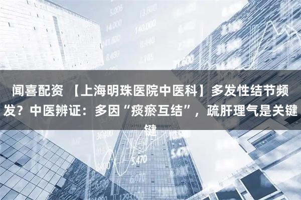 闻喜配资 【上海明珠医院中医科】多发性结节频发？中医辨证：多因“痰瘀互结”，疏肝理气是关键