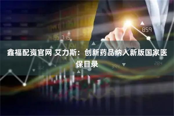 鑫福配资官网 艾力斯：创新药品纳入新版国家医保目录