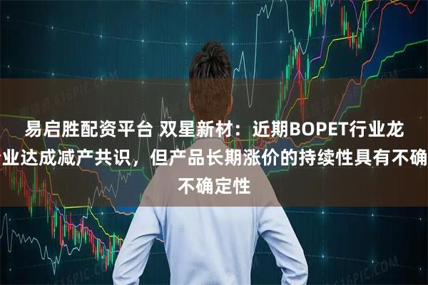 易启胜配资平台 双星新材：近期BOPET行业龙头企业达成减产共识，但产品长期涨价的持续性具有不确定性