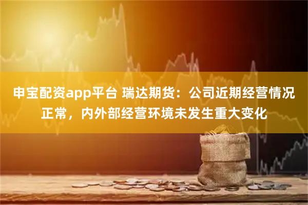 申宝配资app平台 瑞达期货：公司近期经营情况正常，内外部经营环境未发生重大变化