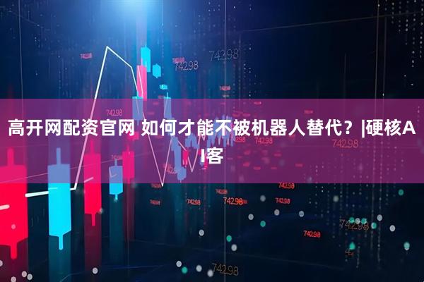 高开网配资官网 如何才能不被机器人替代？|硬核AI客