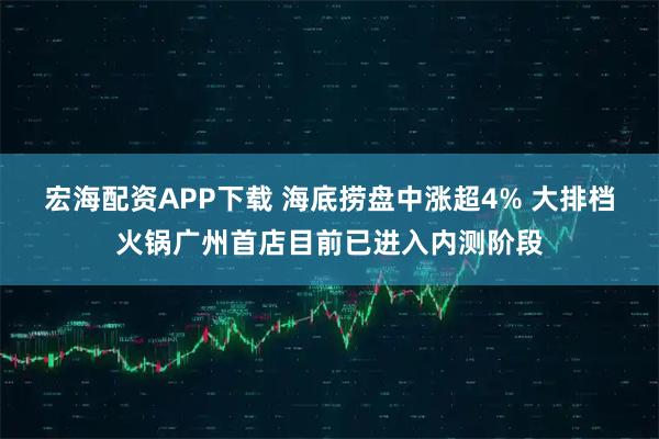宏海配资APP下载 海底捞盘中涨超4% 大排档火锅广州首店目前已进入内测阶段