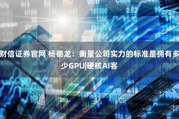 财信证券官网 杨德龙：衡量公司实力的标准是拥有多少GPU|硬核AI客