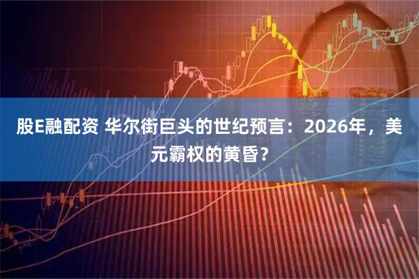 股E融配资 华尔街巨头的世纪预言：2026年，美元霸权的黄昏？